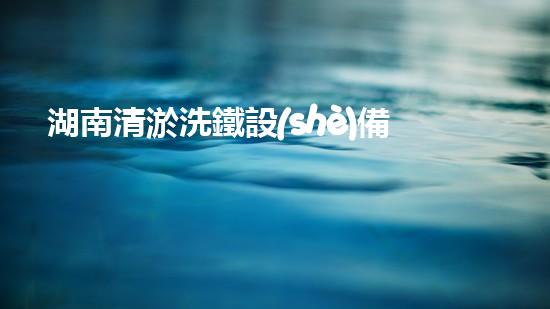 湖南清淤洗鐵設(shè)備供應(yīng)商清淤洗鐵設(shè)備的秘密與以后進展！